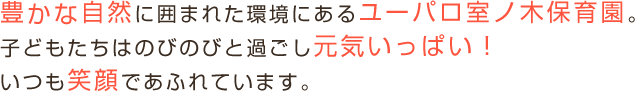 豊かな自然に囲まれた環境にあるユーパロ室ノ木保育園。子どもたちはのびのびと過ごし元気いっぱい！いつも笑顔であふれています。